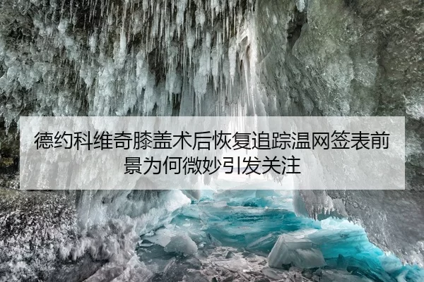 德约科维奇膝盖术后恢复追踪温网签表前景为何微妙引发关注