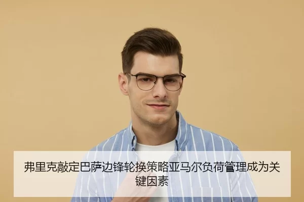 弗里克敲定巴萨边锋轮换策略亚马尔负荷管理成为关键因素