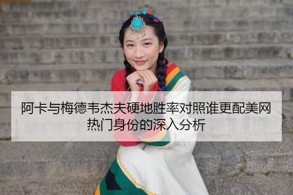 阿卡与梅德韦杰夫硬地胜率对照谁更配美网热门身份的深入分析
