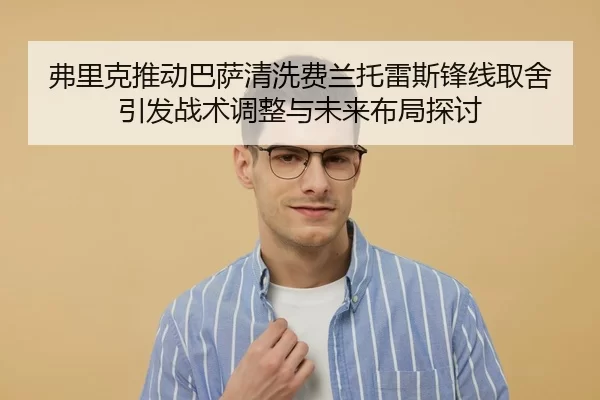 弗里克推动巴萨清洗费兰托雷斯锋线取舍引发战术调整与未来布局探讨