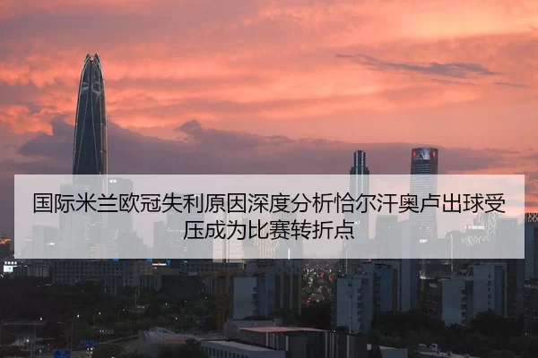 国际米兰欧冠失利原因深度分析恰尔汗奥卢出球受压成为比赛转折点