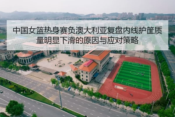 中国女篮热身赛负澳大利亚复盘内线护筐质量明显下滑的原因与应对策略