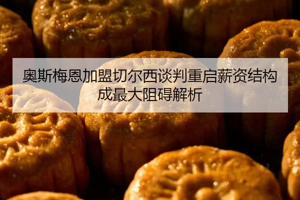 奥斯梅恩加盟切尔西谈判重启薪资结构成最大阻碍解析