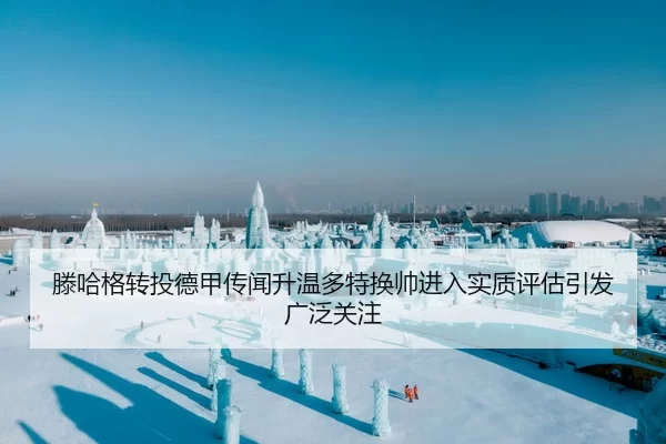 滕哈格转投德甲传闻升温多特换帅进入实质评估引发广泛关注