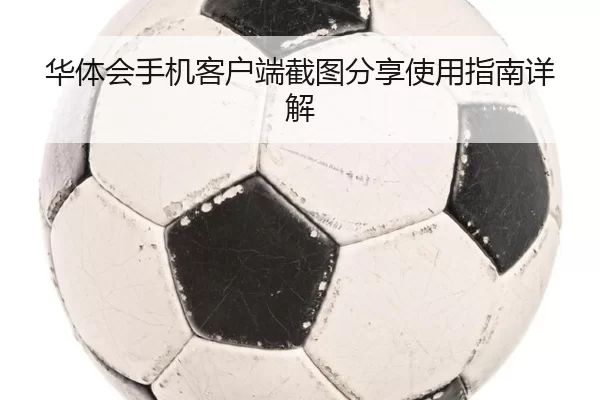 华体会手机客户端截图分享使用指南详解