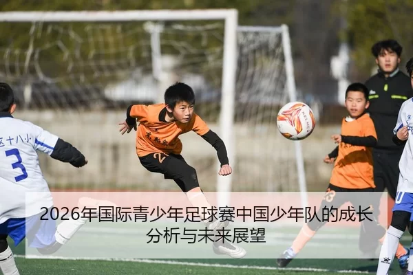 2026年国际青少年足球赛中国少年队的成长分析与未来展望