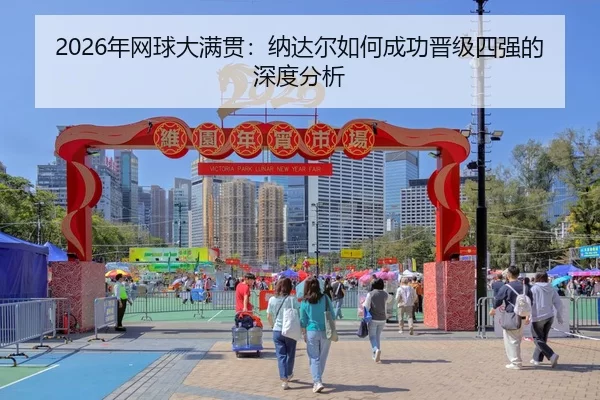 2026年网球大满贯：纳达尔如何成功晋级四强的深度分析