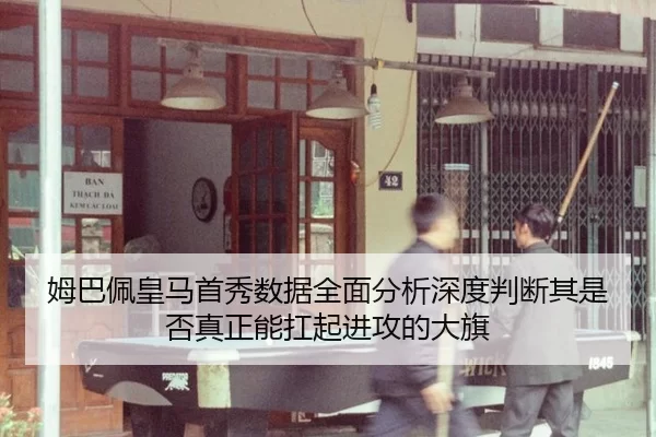 姆巴佩皇马首秀数据全面分析深度判断其是否真正能扛起进攻的大旗