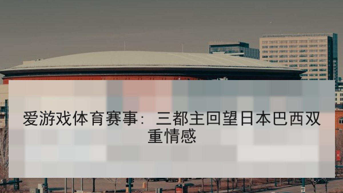 爱游戏体育赛事: 三都主回望日本巴西双重情感 爱游戏体育赛事: 三都主回望日本巴西双重情感