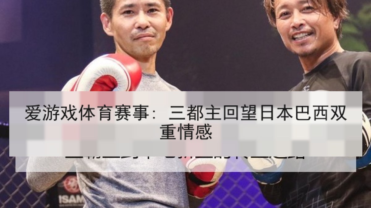 爱游戏体育赛事: 三都主回望日本巴西双重情感