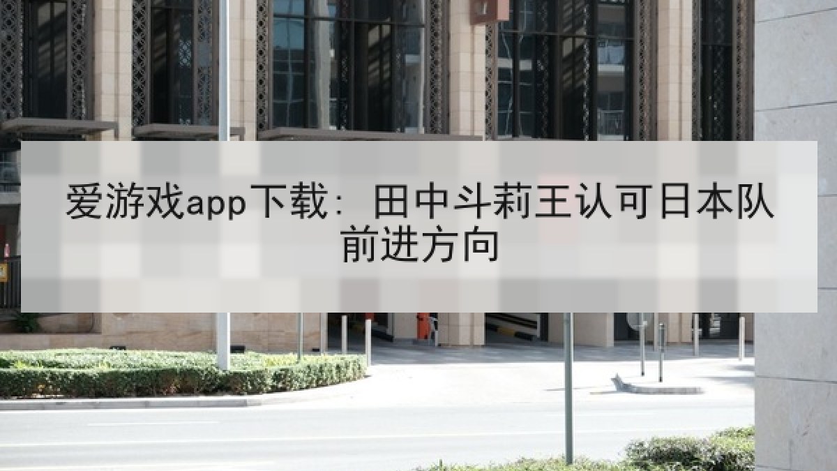 爱游戏app下载: 田中斗莉王认可日本队前进方向 爱游戏app下载: 田中斗莉王认可日本队前进方向