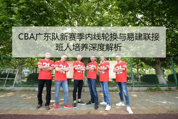CBA广东队新赛季内线轮换与易建联接班人培养深度解析
