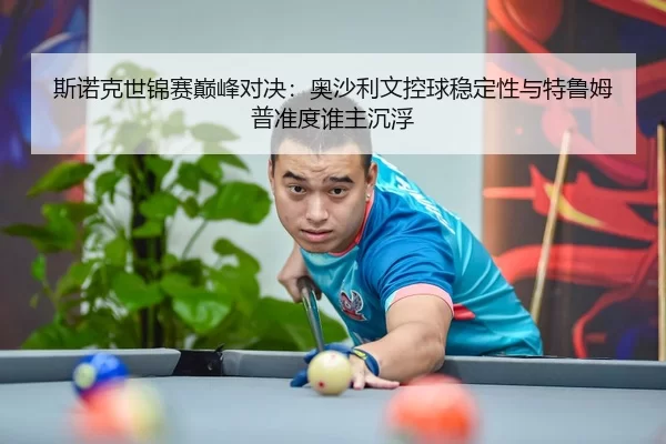 斯诺克世锦赛巅峰对决：奥沙利文控球稳定性与特鲁姆普准度谁主沉浮