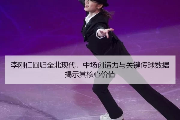 李刚仁回归全北现代，中场创造力与关键传球数据揭示其核心价值