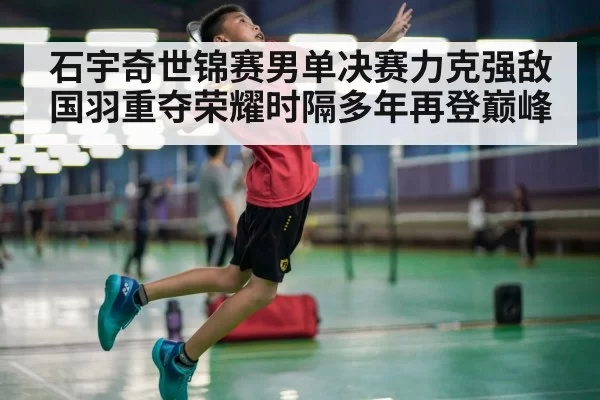 石宇奇世锦赛男单决赛力克强敌 国羽重夺荣耀时隔多年再登巅峰