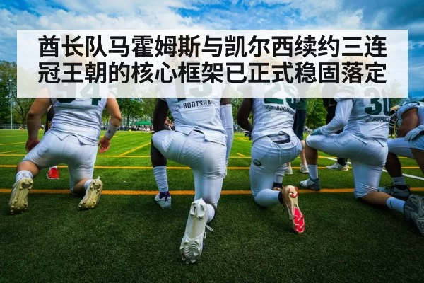 酋长队马霍姆斯与凯尔西续约三连冠王朝的核心框架已正式稳固落定
