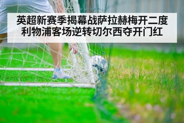 英超新赛季揭幕战萨拉赫梅开二度 利物浦客场逆转切尔西夺开门红