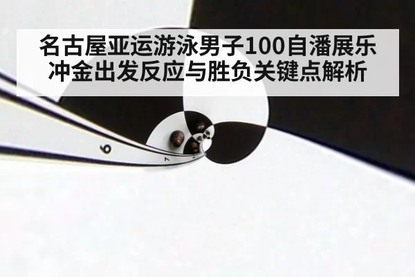 名古屋亚运游泳男子100自潘展乐冲金出发反应与胜负关键点解析