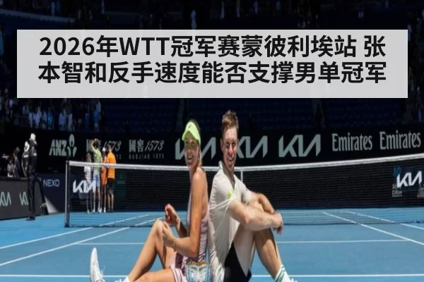 2026年WTT冠军赛蒙彼利埃站 张本智和反手速度能否支撑男单冠军