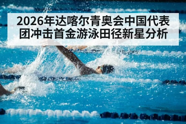 2026年达喀尔青奥会中国代表团冲击首金游泳田径新星分析