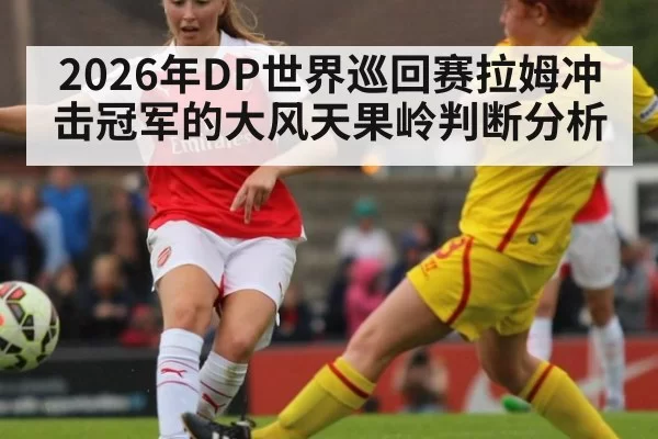 2026年DP世界巡回赛拉姆冲击冠军的大风天果岭判断分析